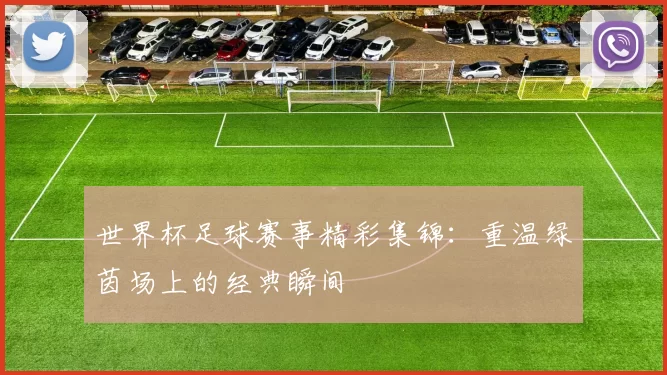 世界杯足球赛事精彩集锦:重温绿茵场上的经典瞬间