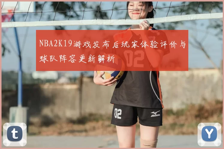 NBA2K19游戏发布后玩家体验评价与球队阵容更新解析