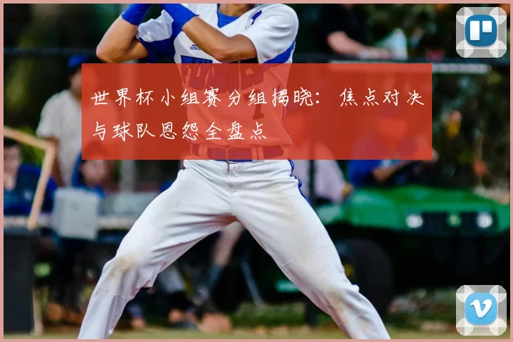 世界杯小组赛分组揭晓:焦点对决与球队恩怨全盘点