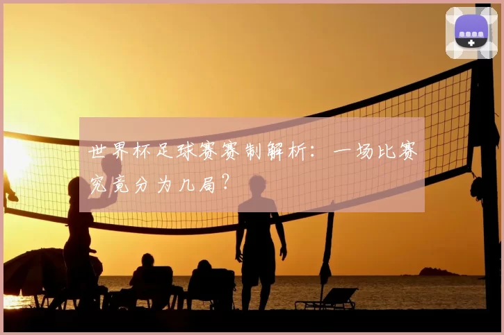 世界杯足球赛赛制解析:一场比赛究竟分为几局?
