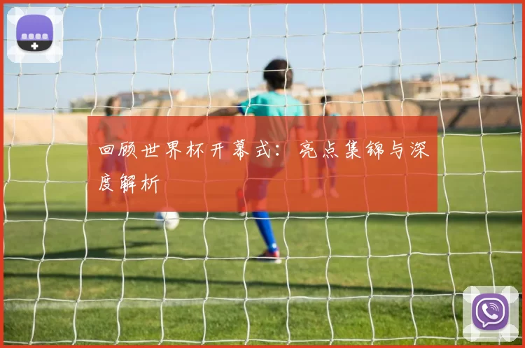 回顾世界杯开幕式:亮点集锦与深度解析