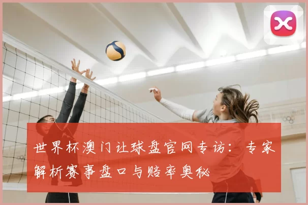世界杯澳门让球盘官网专访：专家解析赛事盘口与赔率奥秘