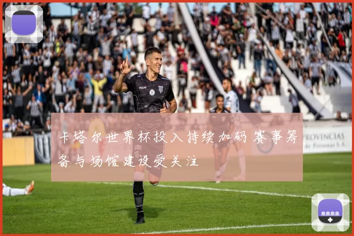 卡塔尔世界杯投入持续加码 赛事筹备与场馆建设受关注