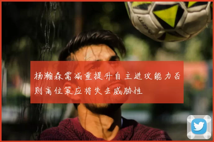 杨瀚森需减重提升自主进攻能力否则高位策应将失去威胁性