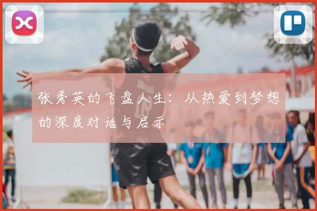 张秀英的飞盘人生：从热爱到梦想的深度对话与启示
