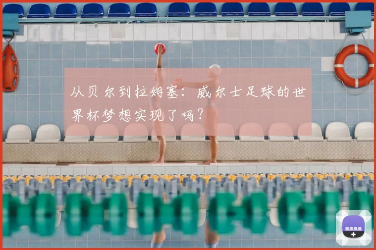 从贝尔到拉姆塞：威尔士足球的世界杯梦想实现了吗？