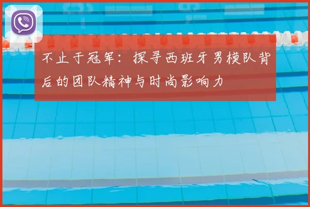 不止于冠军:探寻西班牙男模队背后的团队精神与时尚影响力