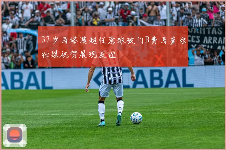 37岁马塔澳超任意球破门B费马奎尔社媒祝贺展现友谊