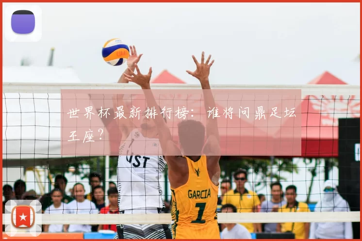 世界杯最新排行榜:谁将问鼎足坛王座?