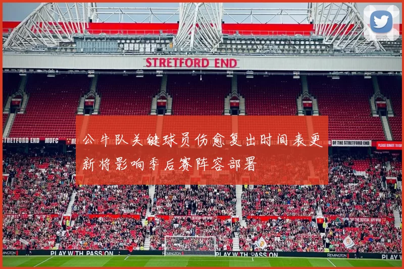 公牛队关键球员伤愈复出时间表更新将影响季后赛阵容部署