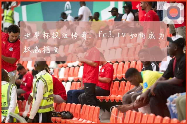 世界杯投注传奇:fc3.tv 如何成为权威指南