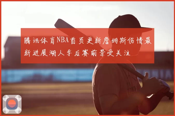 腾讯体育NBA首页更新詹姆斯伤情最新进展湖人季后赛前景受关注