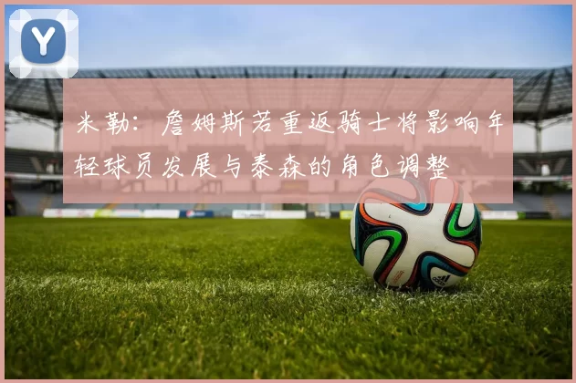 米勒:詹姆斯若重返骑士将影响年轻球员发展与泰森的角色调整