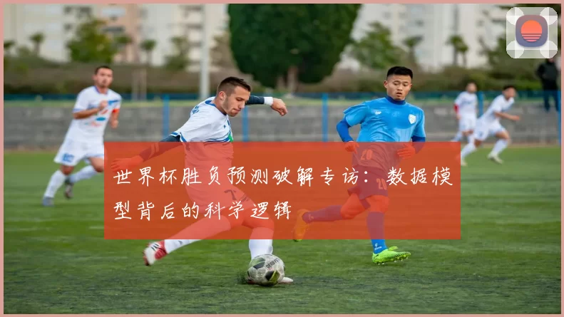世界杯胜负预测破解专访：数据模型背后的科学逻辑