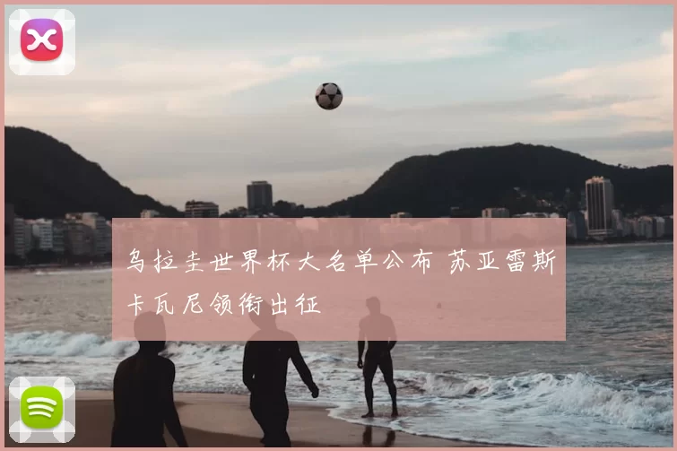 乌拉圭世界杯大名单公布 苏亚雷斯卡瓦尼领衔出征