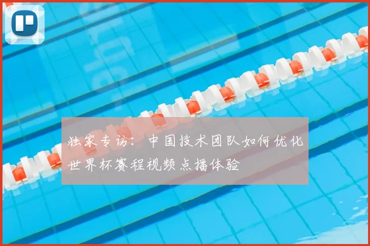 独家专访：中国技术团队如何优化世界杯赛程视频点播体验