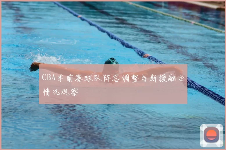 CBA季前赛球队阵容调整与新援融合情况观察