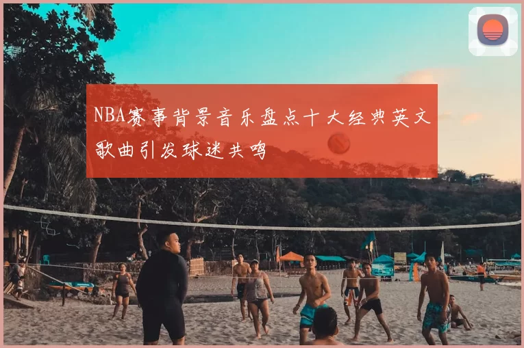 NBA赛事背景音乐盘点十大经典英文歌曲引发球迷共鸣
