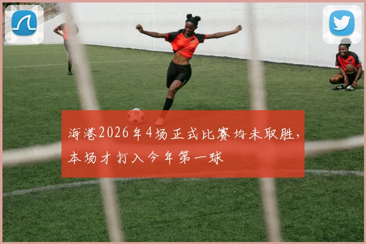 海港2026年4场正式比赛均未取胜,本场才打入今年第一球