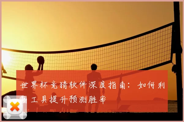 世界杯竞猜软件深度指南:如何利用工具提升预测胜率