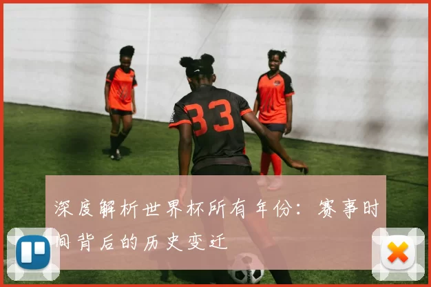 深度解析世界杯所有年份:赛事时间背后的历史变迁