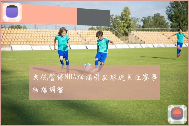 央视暂停NBA转播引发球迷关注赛事转播调整