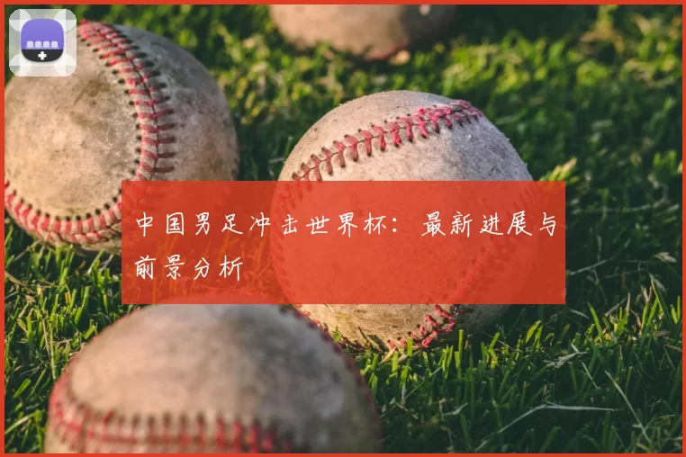 中国男足冲击世界杯:最新进展与前景分析