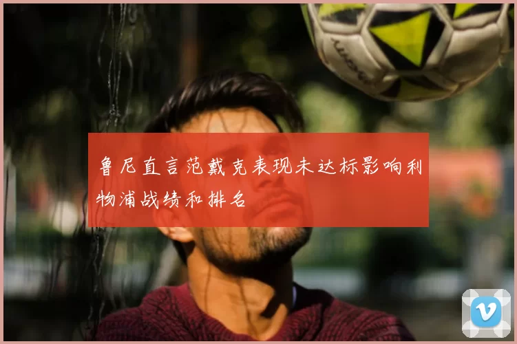 鲁尼直言范戴克表现未达标影响利物浦战绩和排名