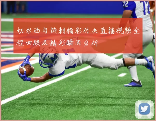 切尔西与热刺精彩对决直播视频全程回顾及精彩瞬间分析