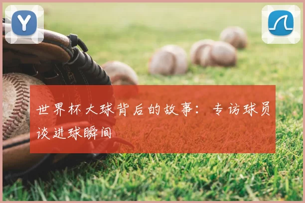 世界杯大球背后的故事:专访球员谈进球瞬间