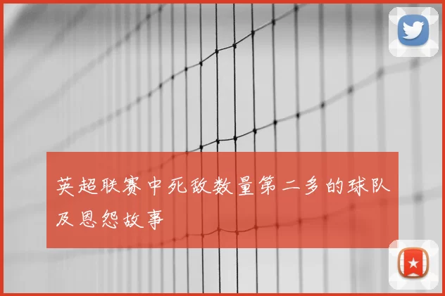 英超联赛中死敌数量第二多的球队及恩怨故事