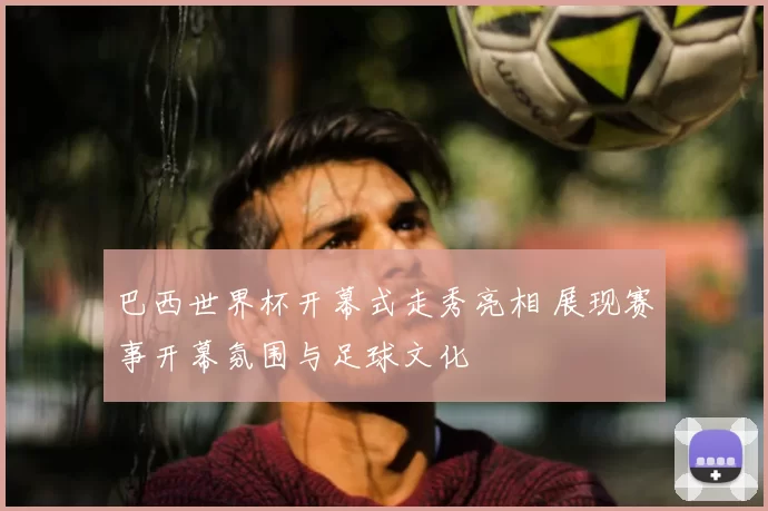 巴西世界杯开幕式走秀亮相 展现赛事开幕氛围与足球文化